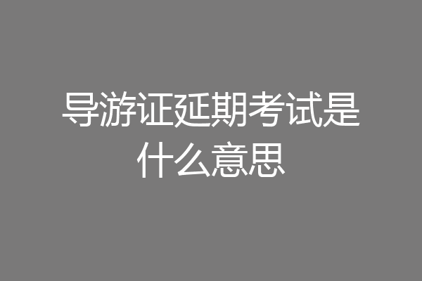 导游证延期考试是什么意思