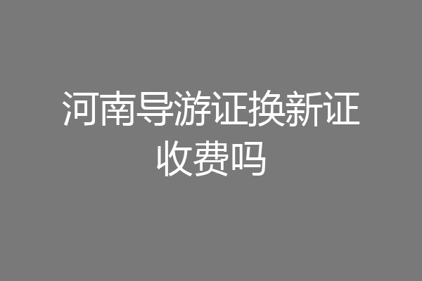 河南导游证换新证收费吗