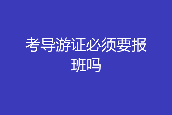 考导游证必须要报班吗