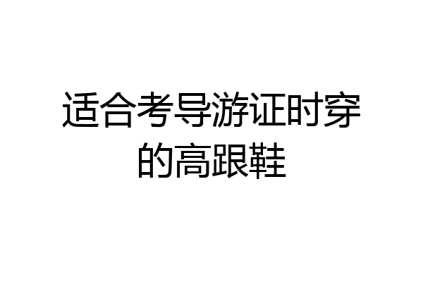 适合考导游证时穿的高跟鞋
