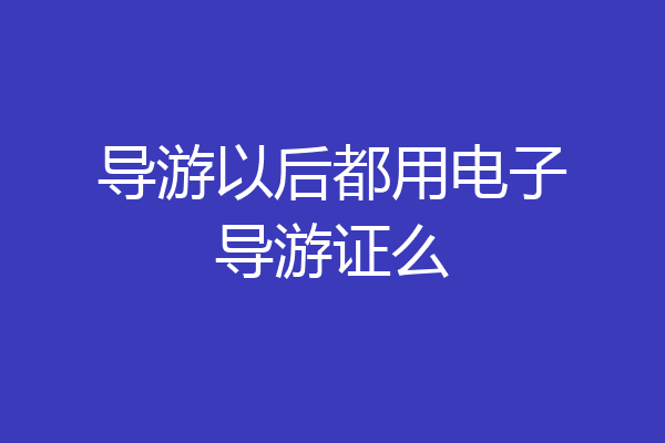 导游以后都用电子导游证么