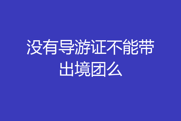 没有导游证不能带出境团么