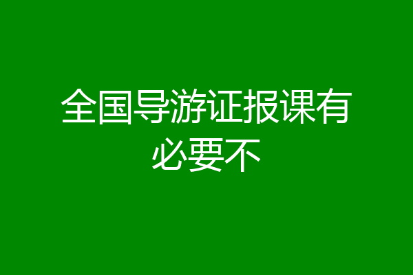 全国导游证报课有必要不
