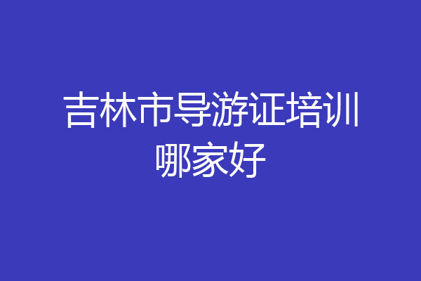 吉林市导游证培训哪家好