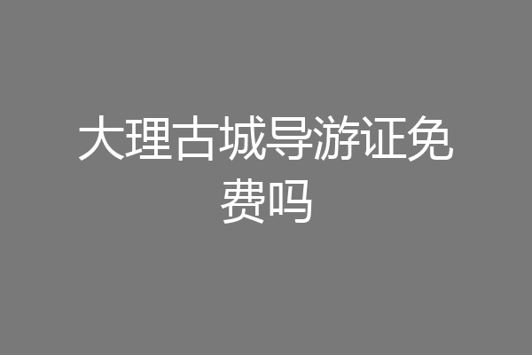 大理古城导游证免费吗