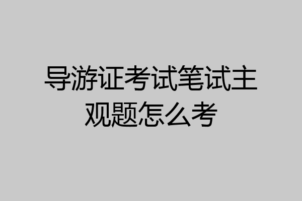 导游证考试笔试主观题怎么考