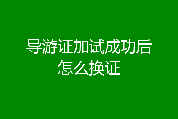 导游证加试成功后怎么换证