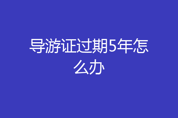 导游证过期5年怎么办