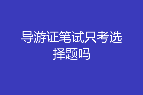 导游证笔试只考选择题吗