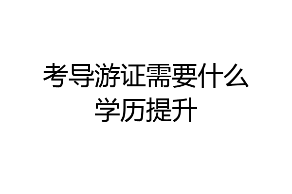考导游证需要什么学历提升