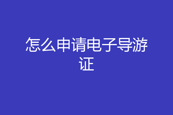 怎么申请电子导游证