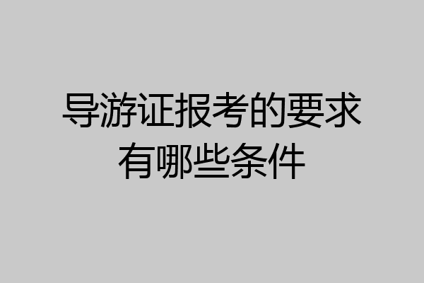 导游证报考的要求有哪些条件