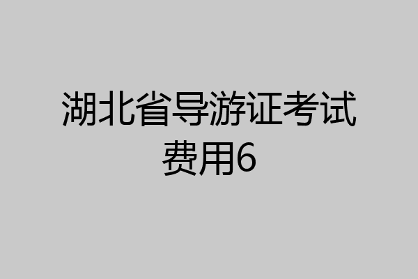 湖北省导游证考试费用6