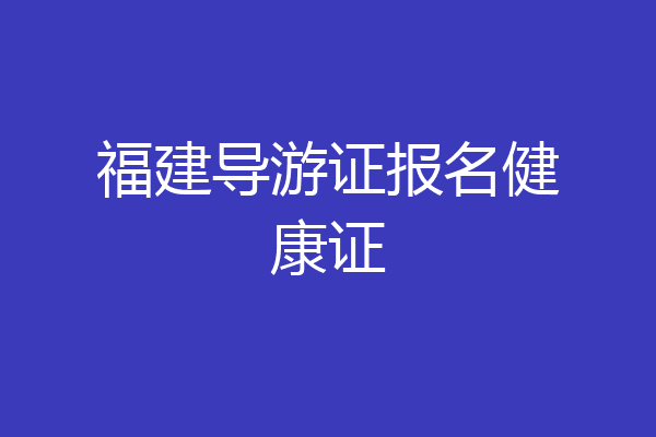 福建导游证报名健康证