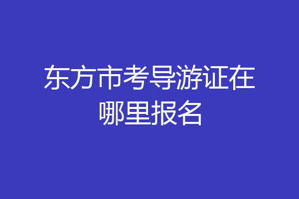 东方市考导游证在哪里报名