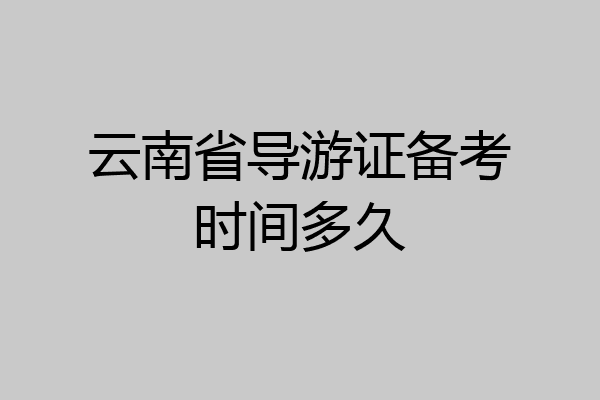 云南省导游证备考时间多久