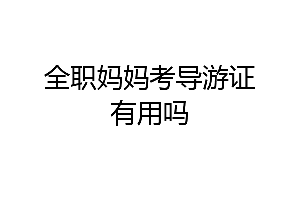 全职妈妈考导游证有用吗
