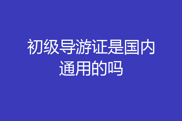 初级导游证是国内通用的吗