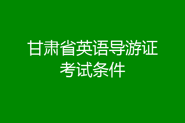 甘肃省英语导游证考试条件