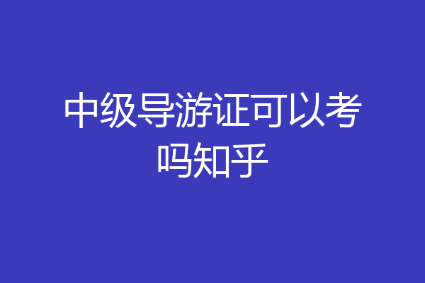 中级导游证可以考吗知乎