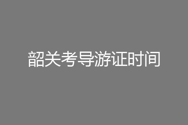 韶关考导游证时间