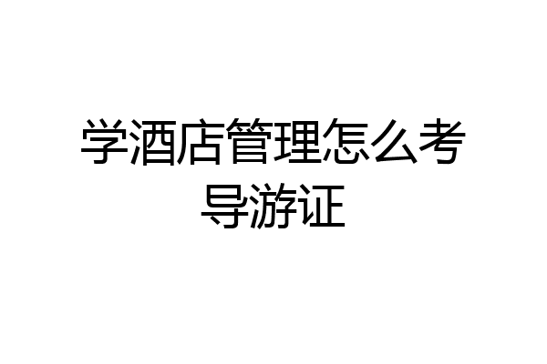学酒店管理怎么考导游证
