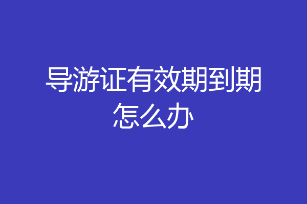 导游证有效期到期怎么办