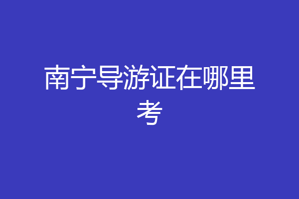 南宁导游证在哪里考