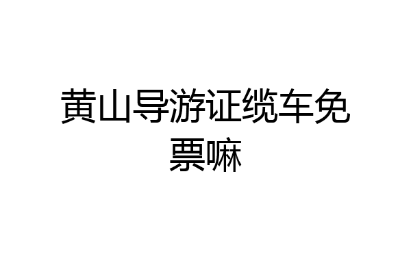 黄山导游证缆车免票嘛