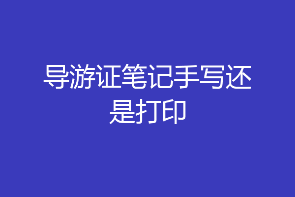 导游证笔记手写还是打印