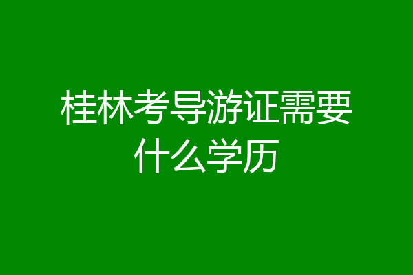 桂林考导游证需要什么学历