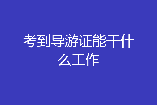 考到导游证能干什么工作