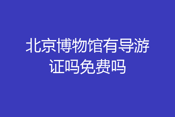 北京博物馆有导游证吗免费吗
