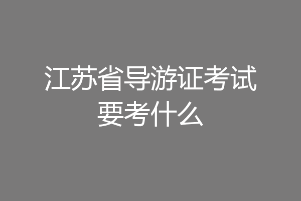 江苏省导游证考试要考什么