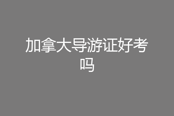 加拿大导游证好考吗