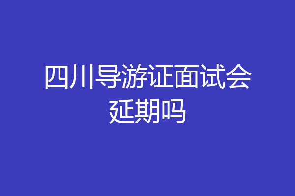 四川导游证面试会延期吗