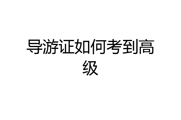 导游证如何考到高级