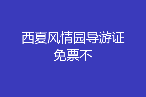 西夏风情园导游证免票不