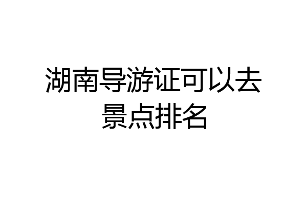 湖南导游证可以去景点排名
