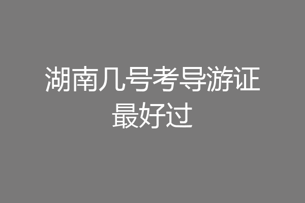 湖南几号考导游证最好过