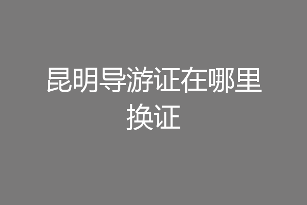 昆明导游证在哪里换证