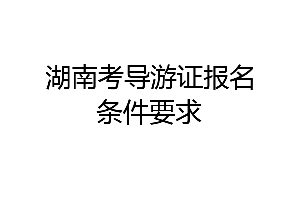 湖南考导游证报名条件要求