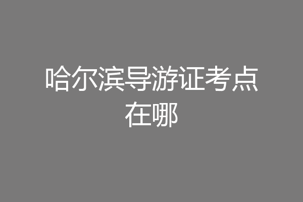 哈尔滨导游证考点在哪