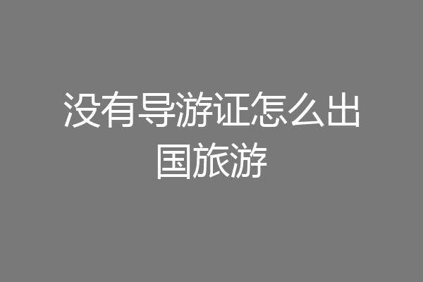 没有导游证怎么出国旅游