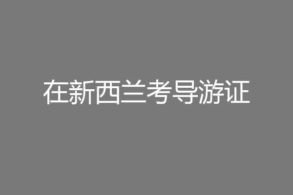 在新西兰考导游证