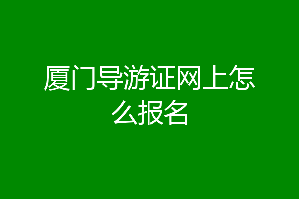厦门导游证网上怎么报名