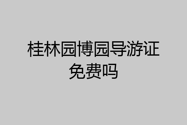 桂林园博园导游证免费吗