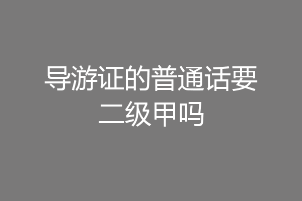 导游证的普通话要二级甲吗