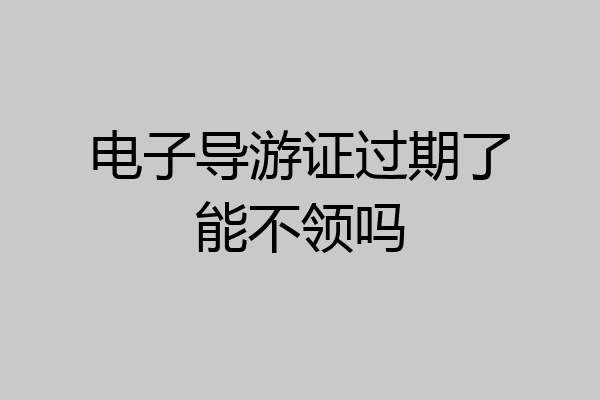 电子导游证过期了能不领吗