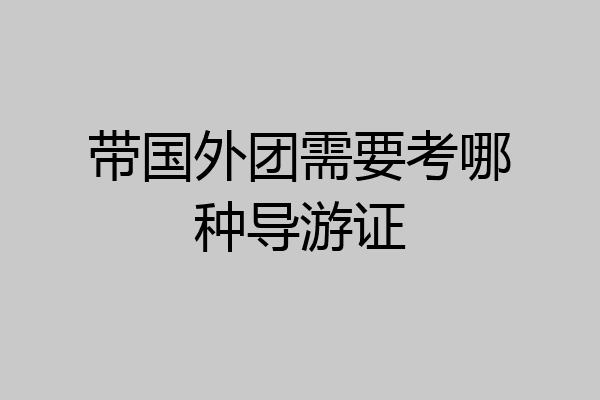 带国外团需要考哪种导游证
